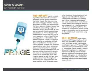 Social TV Viewers
get glued to the tube

                        Another way brands are bank-                  in the Hamptons. Unilever partnered with
                                                                      Viggle as part of their March Madness
                        ing on TV audience’s multi-screen ten-
                                                                      campaign for Dove Men+Care, offering
                        dencies is through second-screen apps
                                                                      users bonus Viggle points for viewers
                        like Social Toaster, Get Glue, Into Now,
                                                                      who watch branded videos or ads. Social-
                        Shazaam and Viggle. Get Glue lets view-
                                                                      Toaster will be used to drive fan advocacy
                        ers check in to shows they’re watching to
                                                                      and engagement for a Kraft sponsorship
                        find others watching the same shows, see
                                                                      with The Balancing Act on Lifetime. This
                        what friends are watching, and get re-
                                                                      program will have contests geared around
                        wards like stickers and discounts. In case
                                                                      audience participation and fan recruitment
                        you were wonder, these new social view-
                                                                      all channeled through social media using
                        ers also have no shame. They’ll openly
                                                                      our platform.
                        tell their friends exactly how long they’ve
                        been vegged out in front of their TV. Fox
                        recently partnered with Get Glue and
                        Twitter to promote “Fringe”—a campaign
                                                                      With so many social interac-
                                                                      tions around TV happening, how will net-
                        being hailed as so successful with fans       works and brands know where to focus
                        that it saved the show from being can-        future efforts and tap into the conversa-
                        celled. While the show has only moderate      tions happening around TV shows? That’s
                        Neilsen ratings, it is a big hit among Get    where new social TV analytic tools come
                        Glue users as a result of the campaign.       in. SocialGuide, Trendrr, Bluefin Labs and
                        Showtime is another network that has had      Networked Insights are the big players
                        success with Get Glue by offering users       in that space, offering various capabili-
                        who check in while watching shows the         ties from monitoring conversations about
                        chance to win stickers and DVDs. Into         shows to drilling down on individual fans
                        Now has teamed up with ABC and spon-          to find influencers to which commercials
                        sor Lexus to promote “Revenge” with           are people talking about on social media
                        a second-screen sweepstakes that will         sites, and more.
                        allow one lucky fan to win a week’s stay




                                                                       SOCIAL TOASTER E-BOOK MOCK-UP          7
 