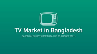 BASED ON BIKROY USER DATA ( UP TO AUGUST 2021)
TV Market in Bangladesh
TV Market in Bangladesh
 