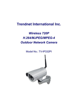 Trendnet International Inc.
Wireless 720P
H.264/MJPEG/MPEG-4
Outdoor Network Camera
Model No.: TV-IP332PI
 