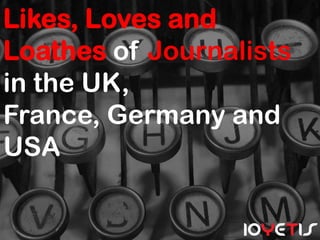 Likes, Loves and
Loathes of Journalists
in the UK,
France, Germany and
USA
 