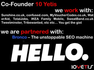 Co-Founder 10 Yetis
                  we work with:
Sunshine.co.uk, confused.com, MyVoucherCodes.co.uk, Wat
erAid, TotalJo...