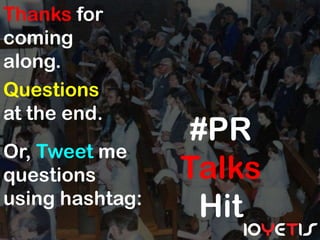 Thanks for
coming
along.
Questions
at the end.
                  #PR
Or, Tweet me
questions        Talks
using hashtag:
  ...