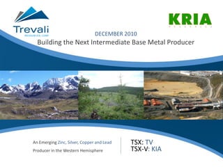 OCTOBER 2010
Corporate Presentation
                                  DECEMBER 2010
    Building the Next Intermediate Base Metal Producer




  An Emerging Zinc, Silver, Copper and Lead   TSX: TV
                                              TSX: TV
  Producer in the Western Hemisphere          TSX-V: KIA
 