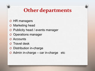 Other departments 
O HR managers 
O Marketing head 
O Publicity head / events manager 
O Operations manager 
O Accounts 
O Travel desk 
O Distribution in-charge 
O Admin in-charge – car in-charge etc 
 