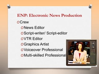 ENP: Electronic News Production 
OCrew 
ONews Editor 
OScript-writer/ Script-editor 
OVTR Editor 
OGraphics Artist 
OVoiceover Professional 
OMulti-skilled Professional 
7 
 