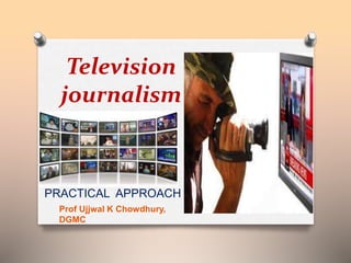 Television 
journalism 
PRACTICAL APPROACH 
Prof Ujjwal K Chowdhury, 
DGMC 
 