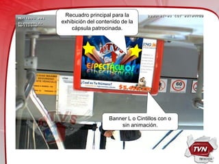 Recuadro principal para la
exhibición del contenido de la
    cápsula patrocinada.




                   Banner L o Cintillos con o
                       sin animación.
 