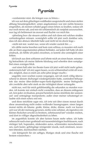 Pyramide

                             Pyramide
   »verdammter mist. die kriegen was zu hören.«
   ich war auf dem glitschigen waldboden ausgerutscht und einen steilen
abhang hinuntergekollert. unten angekommen war mir nichts besseres
eingefallen, als meinen schädel gegen einen felsen zu knallen, sodass ich
nur noch sterne sah, und mir ein schlammloch als rastplatz auszusuchen.
nun lag ich belämmert im morast und ﬂuchte vor mich hin.
   »jahrelang brav die steuern zahlen und sich dann mit solchen straßen
zufriedengeben müssen. womöglich sollte ich jetzt noch dankbar sein,
dass ich den absturz überlebt habe und nicht tot im dreck liege.«
   »nicht mit mir. wartet nur, wenn ich wieder zurück bin ...«
   ich zählte meine knochen und kam zum schluss, es mussten sich noch
alle an ihren angestammten plätzen beﬁnden. auf jeden fall hatte ich den
eindruck, als fühlte ich jeden einzelnen, es konnte also unmöglich einer
fehlen.
   ich kroch aus dem schlamm und lehnte mich an einen baum. missmu-
tig betrachtete ich meine lädierte kleidung und schenkte dem sumpfge-
biet einen zornigen blick.
   »auf einen ball oder ins theater kann ich jetzt wohl nicht mehr gehen.
andererseits hab’ ich mir sagen lassen, so ein schlammbad wirkt oft wun-
der, möglich, dass es mich um zehn jahre jünger macht.«
   ungefähr zwei wochen waren vergangen, seit ich mich völlig überra-
schend in diesem dschungel wiedergefunden hatte, zumindest behaup-
tete das meine über-drüber-super-funk-digitaluhr. meine biologische
uhr zweifelte aber sehr stark an der richtigkeit dieser zeitangabe.
   nicht nur, weil für mich gefühlsmäßig die sekunden zu stunden wur-
den. ich konnte mir einfach nicht vorstellen, dass an diesem entlegenen
ort, fern jeder zivilisation, jemand heimlich meine strichliste der sonnen-
auf- und untergänge manipulierte; außer einer meiner schutzengel er-
laubte sich einen scherz mit mir.
   und diese strichliste sagte mir, ich irrte seit über einem monat durch
diese ansammlung nicht enden wollender baumgruppen. einen langen
monat nichts als bäume. große, kleine, dicke, dünne. noch vor kurzer
zeit war ich der meinung gewesen, nichts wäre schöner, als irgendwo ein
kleines ﬂeckchen urwald zu besitzen, zehntausend km² würden reichen,
und dort in völliger abgeschiedenheit zu leben.
   im augenblick konnte ich aber keinen baum mehr sehen. ich hatte
sehnsucht nach einer großstadt mit tausendstöckigen hochhäusern, nach
stickiger luft, hupenden, stinkenden autos, schreienden menschenmas-
sen, nach lauter, gehörgänge reinigender musik, nach sinnlosen, neuro-
nen tötenden, durchzechten nächten.
   »ein königreich für ein saftiges, blutiges steak und eine ﬂasche mit
bestem wässerchen.«

184
 