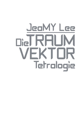 JeaMY Lee
  TRAUM
Die
VEKTOR
   Tetralogie
    LESEPROBE
 