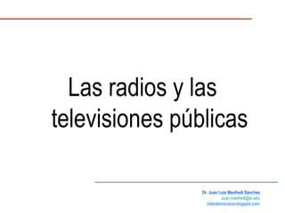 Las radios y las televisiones públicas Dr. Juan Luis Manfredi Sánchez [email_address] ciberdemocracia.blogspot.com/ 