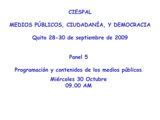 CIESPAL MEDIOS PÚBLICOS, CIUDADANÍA, Y DEMOCRACIA Quito 28-30 de septiembre de 2009 Panel 5 Programación y contenidos de los medios públicos . Miércoles 30 Octubre 09.00 AM 