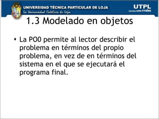 1.3 Modelado en objetos La PO0 permite al lector describir el problema en términos del propio problema, en vez de en términos del sistema en el que se ejecutará el programa final. 