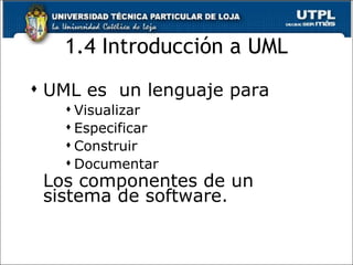 1.4 Introducción a UML UML es  un lenguaje para Visualizar Especificar Construir Documentar Los componentes de un sistema de software. 