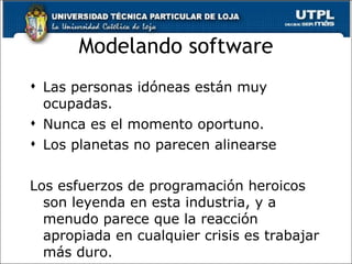 Modelando software Las personas idóneas están muy ocupadas. Nunca es el momento oportuno. Los planetas no parecen alinearse Los esfuerzos de programación heroicos son leyenda en esta industria, y a menudo parece que la reacción apropiada en cualquier crisis es trabajar más duro . 