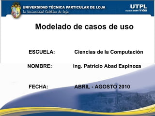 Modelado de casos de uso ESCUELA: Ciencias de la Computación NOMBRE: Ing. Patricio Abad Espinoza FECHA: ABRIL - AGOSTO 2010 