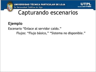 Capturando escenarios Ejemplo  Escenario “Enlace al servidor caído.”  Flujos: “Flujo básico,” “Sistema no disponible.” 