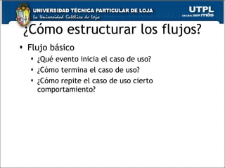 ¿Cómo estructurar los flujos? Flujo básico ¿Qué evento inicia el caso de uso?  ¿Cómo termina el caso de uso? ¿Cómo repite el caso de uso cierto comportamiento? 