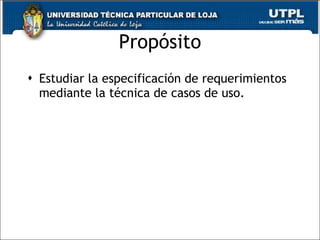 Propósito Estudiar la especificación de requerimientos mediante la técnica de casos de uso. 