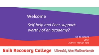 Welkom
Welcome
Self-help and Peer-support:
worthy of an academy?
Rio de Janeiro
2017
Author: Martijn Kole
 