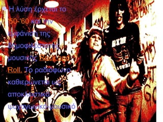 Η λύση έρχεται το
'50-'60 και την
εμφάνιση της
δημοφιλέστατης
μουσικής Rock and
Roll. Το ραδιόφωνο
καθιερώνεται ως
αποκλειστικά
ψυχαγωγικό-μουσικό
 