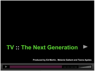 Act I - TV




TV :: The Next Generation
             Produced by Ed Martin, Melanie Gallant and Teena Apeles