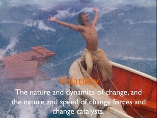 Volatility
The nature and dynamics of change, and
the nature and speed of change forces and
change catalysts.	


 