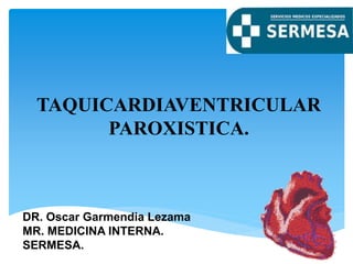 TAQUICARDIAVENTRICULAR
PAROXISTICA.
DR. Oscar Garmendia Lezama
MR. MEDICINA INTERNA.
SERMESA.
 