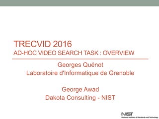 TRECVID 2016
AD-HOC VIDEO SEARCH TASK : OVERVIEW
Georges Quénot
Laboratoire d'Informatique de Grenoble
George Awad
Dakota Consulting, Inc
National Institute of Standards and Technology
 