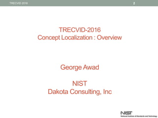 TRECVID-2016
Concept Localization : Overview
George Awad
National Institute of Standards and Technology
Dakota Consulting, Inc
1TRECVID 2016
 