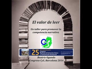 El valor de leer
Un taller para promover la
competencia narrativa.
Beatriz Ogando
Congreso CyS, Barcelona 2014
 