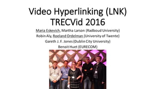 Video	Hyperlinking	(LNK)
TRECVid 2016
Maria	Eskevich,	Martha	Larson	(Radboud University)
Robin	Aly,	Roeland	Ordelman (University	of	Twente)
Gareth	J.	F.	Jones	(Dublin	City	University)
Benoit	Huet (EURECOM)
 