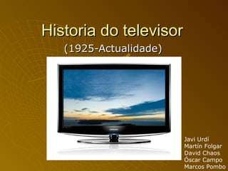 Historia do televisor (1925-Actualidade) Javi Urdí Martín Folgar David Chaos Óscar Campo Marcos Pombo 