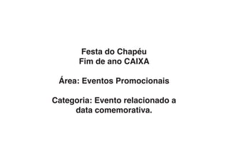 Festa do Chapéu
      Fim de ano CAIXA

 Área: Eventos Promocionais

Categoria: Evento relacionado a
     data comemorativa.
 