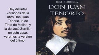 Hay distintas
versiones de la
obra Don Juan
Tenorio, la de
Tirso de Molina, y
la de José Zorrilla,
en este caso,
veremos la versión
del último.
 