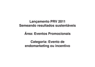 Lançamento PRV 2011
Semeando resultados sustentáveis

  Área: Eventos Promocionais

      Categoria: Evento de
   endomarketing ou incentivo
 
