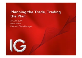 1 
Planning the Trade, Trading 
the Plan 
23 June 2014 
Nabil Mattar 
Premium Client Manager 
 