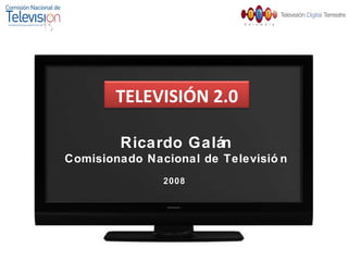 TELEVISIÓN 2.0 Ricardo Galán Comisionado Nacional de Televisión 2008  