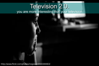 Television 2.0. you are more interesting that your television http://www.flickr.com/photos/nogood/2050184463/ 