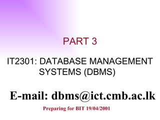 PART 3 IT2301: DATABASE MANAGEMENT  SYSTEMS (DBMS) E-mail: dbms@ict.cmb.ac.lk Preparing for BIT 19/04/2001 
