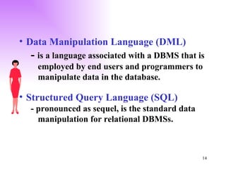 Data Manipulation Language (DML) -  is a language associated with a DBMS that is employed by end users and programmers to manipulate data in the database. Structured Query Language (SQL)   - pronounced as sequel, is the standard data manipulation for relational DBMSs. 
