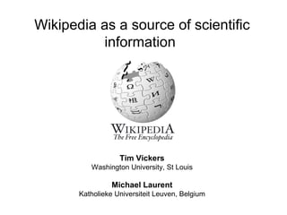 Wikipedia as a source of scientific
          information




                   Tim Vickers
          Washington University, St Louis

                 Michael Laurent
       Katholieke Universiteit Leuven, Belgium
 