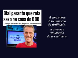 A impiedosa
 disseminação
 da futilidade,
   a perversa
  exploração
da sexualidade.
 