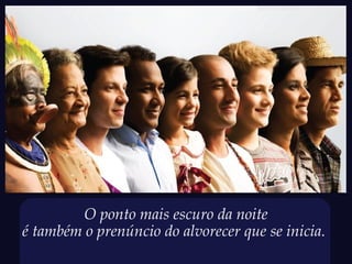 O ponto mais escuro da noite
é também o prenúncio do alvorecer que se inicia.
 