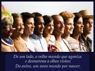 De um lado, o velho mundo que agoniza
      e desmorona a olhos vistos;
 Do outro, um novo mundo por nascer.
 