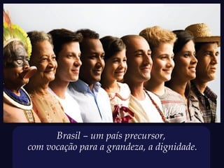 Brasil – um país precursor,
com vocação para a grandeza, a dignidade.
 