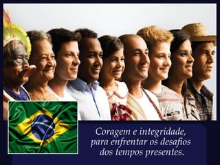 Coragem e integridade,
para enfrentar os desafios
  dos tempos presentes.
 