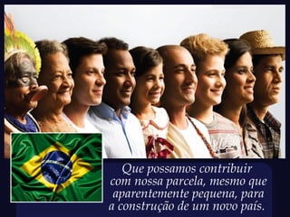Que possamos contribuir
com nossa parcela, mesmo que
 aparentemente pequena, para
a construção de um novo país.
 