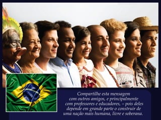 Compartilhe esta mensagem
   com outros amigos, e principalmente
 com professores e educadores, – pois deles
  depende em grande parte o construir de
uma nação mais humana, livre e soberana.
 