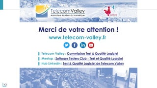 43
www.telecom-valley.fr
Merci de votre attention !
▌ Telecom Valley : Commission Test & Qualité Logiciel
▌ Meetup : Software Testers Club - Test et Qualité Logiciel
▌ Hub Linkedin : Test & Qualité Logiciel de Telecom Valley
 