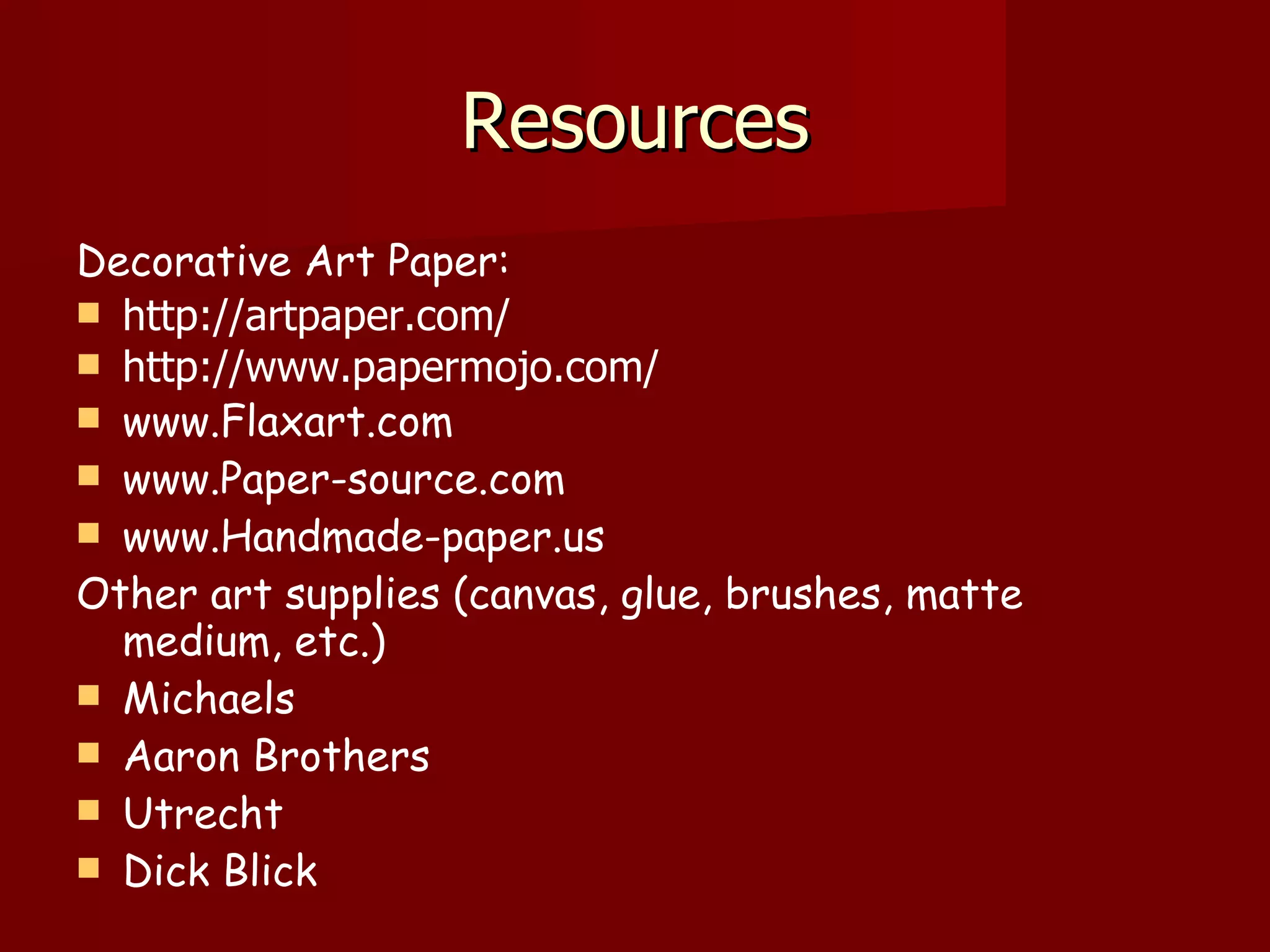 Resources Decorative Art Paper: http://artpaper.com/ http://www.papermojo.com/ www.Flaxart.com www.Paper-source.com www.Handmade-paper.us Other art supplies (canvas, glue, brushes, matte medium, etc.) Michaels Aaron Brothers Utrecht Dick Blick 